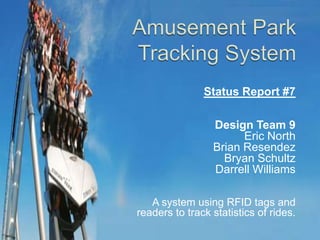 Amusement Park Tracking System Status Report #7 Design Team 9 Eric North Brian Resendez Bryan Schultz Darrell Williams A system using RFID tags and  readers to track statistics of rides.  