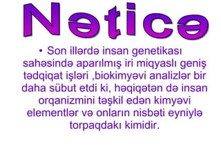 Son illərdə insan genetikası sahəsində aparılmış iri miqyaslı geniş tədqiqat işləri ,biokimyəvi analizlər bir daha sübut etdi ki, həqiqətən   də insan orqanizmini təşkil edən kimyəvi elementlər və onların nisbəti eyniylə torpaqdakı kimidir. Nəticə 