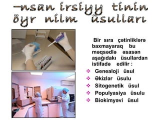 Bir  sıra  çətinliklərə baxmayaraq  bu məqsədlə  əsasən aşağıdakı  üsullardan istifadə  edilir : Genealoji  üsul Əkizlər  üsulu Sitogenetik  üsul Populyasiya  üsulu Biokimyəvi  üsul İnsan irsiyyətinin öyrənilmə üsulları 