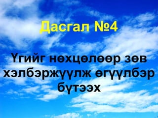 Дасгал № 4 Үгийг нөхцөлөөр зөв хэлбэржүүлж өгүүлбэр бүтээх 