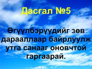 Дасгал №5 Өгүүлбэрүүдийг зөв дарааллаар байрлуулж утга санааг оновчтой гаргаарай. 