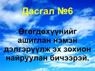 Дасгал №6 Өгөгдөхүүнийг ашиглан нэмэн дэлгэрүүлж эх зохион найруулан бичээрэй. 