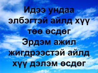 Идээ ундаа элбэгтэй айлд хүү төө өсдөг Эрдэм ажил жигдрээстэй айлд хүү дэлэм өсдөг 