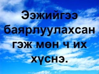Ээжийгээ баярлуулахсан гэж мөн ч их хүснэ. 