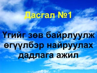 Дасгал №1 Үгийг зөв байрлуулж өгүүлбэр найруулах дадлага ажил 