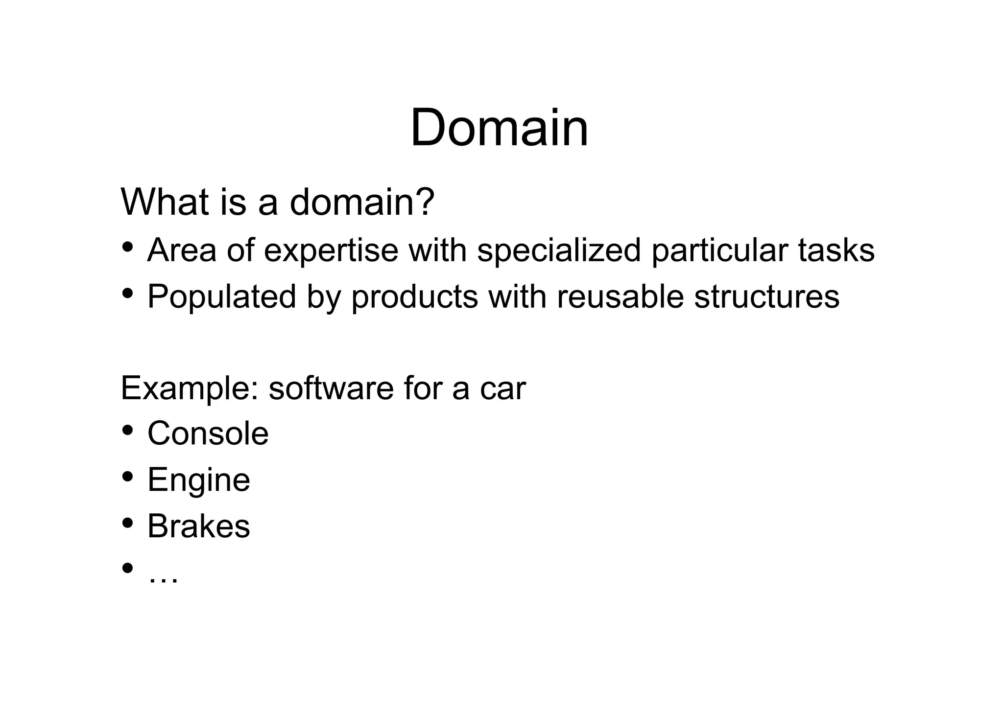 Domain
What is a domain?
•  Area of expertise with specialized particular tasks
•  Populated by products with reusable structures

Example: software for a car
•  Console
•  Engine
•  Brakes
•  …
 