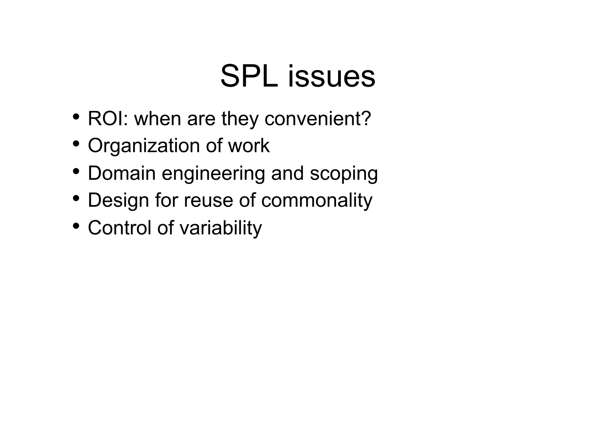 SPL issues
•  ROI: when are they convenient?
•  Organization of work
•  Domain engineering and scoping
•  Design for reuse of commonality
•  Control of variability
 