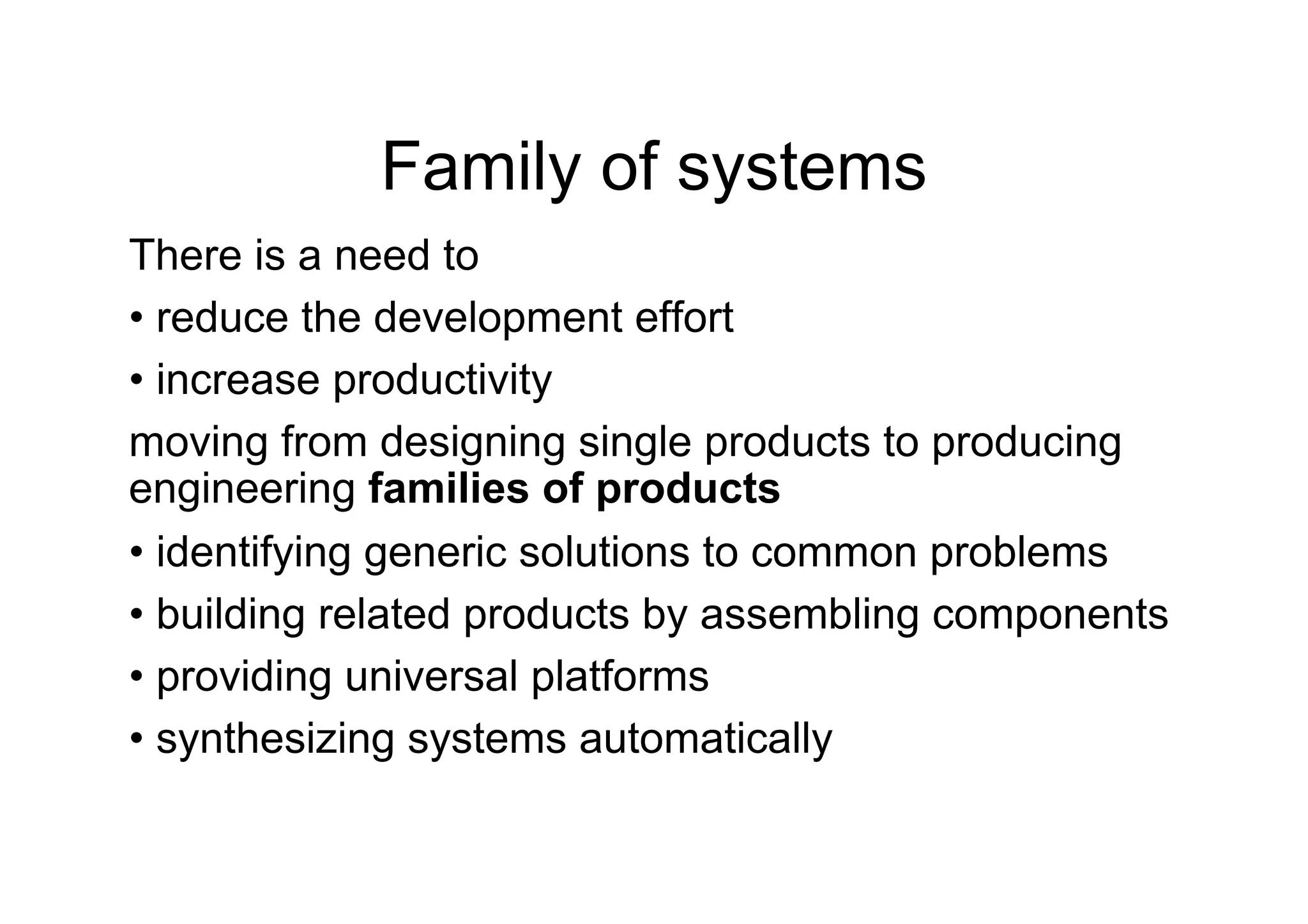 Family of systems
There is a need to
•  reduce the development effort
•  increase productivity
moving from designing single products to producing
engineering families of products
•  identifying generic solutions to common problems
•  building related products by assembling components
•  providing universal platforms
•  synthesizing systems automatically
 