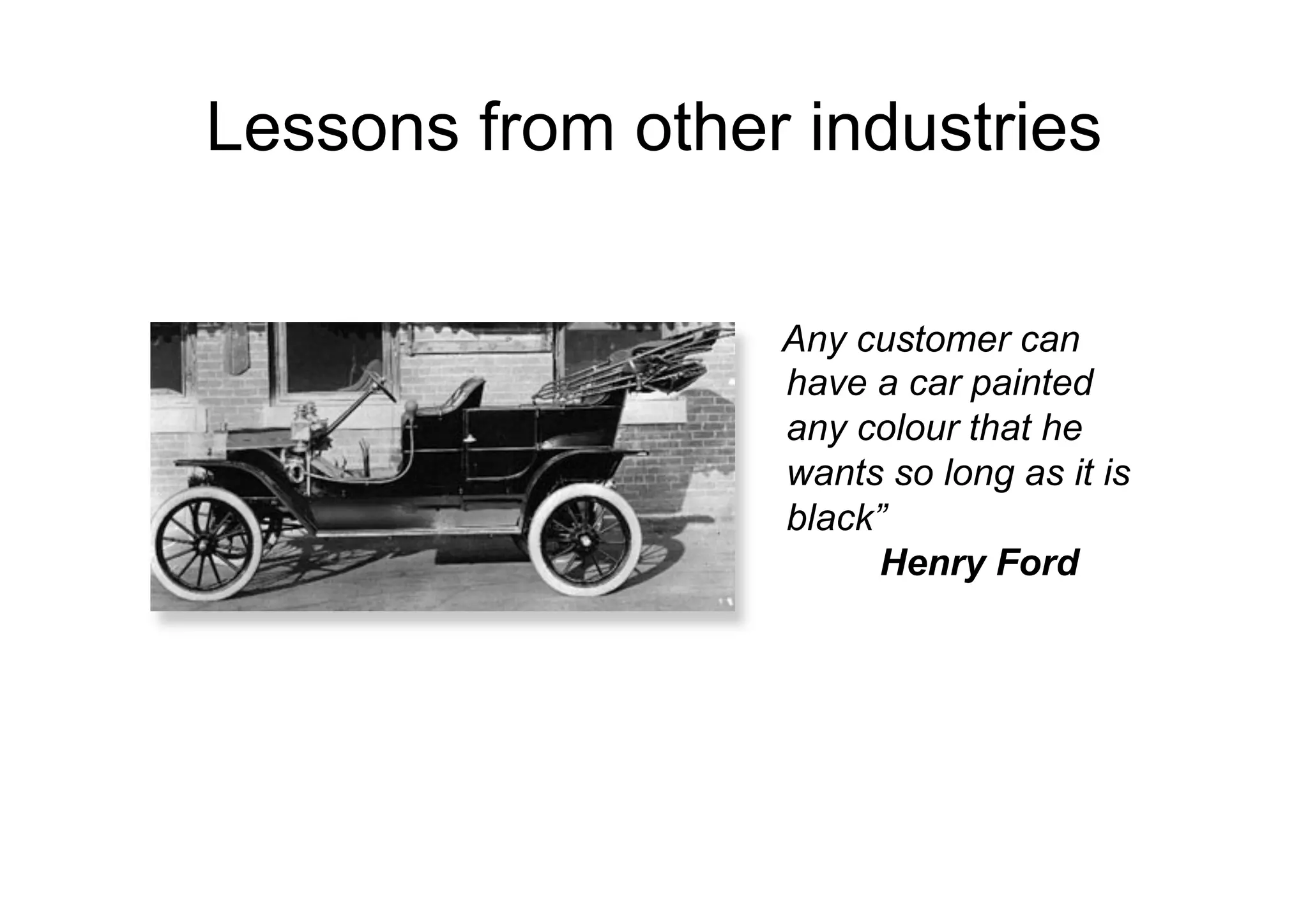 Lessons from other industries

•  Any customer can have     Any customer can
   a car painted any         have a car painted
   colour that he wants so   any colour that he
   long as it is black” -    wants so long as it is
   Henry Ford                black”
                                  Henry Ford
 