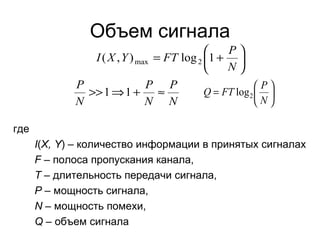 Объем сигнала где I ( X, Y ) –  количество информации в принятых сигналах F  –  полоса пропускания канала, T  –  длительность передачи сигнала, P  –  мощность сигнала, N  –  мощность помехи, Q  –  объем сигнала 