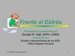 Frente  al Estr é s Presentaci ó n preparada por Donald R. Hall, DrPH, CHES Traducida por División Interamericana de los ASD  YMCA Western Division © 1998-2002 LifeLong Health™ 