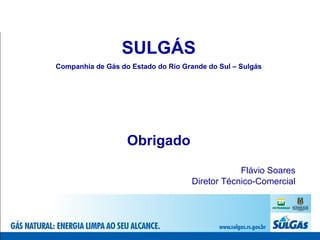 SULGÁS Companhia de Gás do Estado do Rio Grande do Sul – Sulgás Obrigado Flávio Soares Diretor Técnico-Comercial 