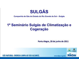 SULGÁS Companhia de Gás do Estado do Rio Grande do Sul – Sulgás 1º Seminário Sulgás de Climatização e Cogeração Porto Alegre, 28 de junho de 2011 