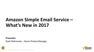 © 2016, Amazon Web Services, Inc. or its Affiliates. All rights reserved.
Presenter:
Kadir Rathnavelu – Senior Product Manager
Amazon Simple Email Service –
What’s New in 2017
 