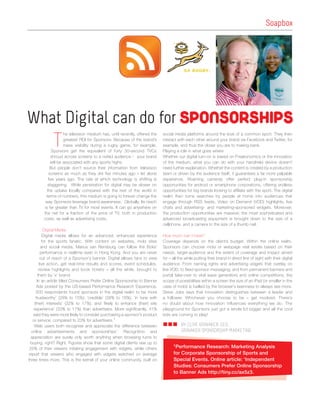 Soapbox




What Digital can do for SPONSORSHIPS
             T
                    he television medium has, until recently, offered the   social media platforms around the love of a common sport. They then
                    greatest ROI for Sponsors. Because of the brand’s       interact with each other around your brand via Facebook and Twitter, for
                    mass visibility during a rugby game, for example,       example, and thus the closer you are to making bank.
             Sponsors get the equivalent of forty 30-second TVCs            Playing a role in what goes where
            shroud across screens to a rivited audience - your brand        Whether our digital turn-on is based on Freakonomics or the innovation
            will be associated with any sports highs.                       of the medium, what you can do with your handheld device doesn’t
            But people don’t source their information from television       need further explanation. Whether the content is created by a production
           screens as much as they did ﬁve minutes ago – let alone          team or driven by the audience itself, it guarantees a far more palpable
           ﬁve years ago. The rate at which technology is shifting is       experience. Roaming cameras offer perfect plug-in sponsorship
          staggering. While penetration for digital may be slower on        opportunities for android or smartphone corporations, offering endless
          the uptake locally compared with the rest of the world in         opportunities for big brands looking to afﬁliate with the sport. The digital
         terms of numbers, this medium is going to forever change the       realm then turns searches by people at home into audiences that
         way Sponsors leverage brand-awareness. Globally. Its reach         engage through RSS feeds, Video on Demand (VOD) highlights, live
        is far greater than TV for most events. It can go anywhere on       chats and advertising- and marketing-sponsored widgets. Moreover,
        the net for a fraction of the price of TV, both in production       the production opportunities are massive; the most sophisticated and
        costs, as well as advertising costs.                                advanced broadcasting equipment is brought down to the size of a
                                                                            cellphone, and a camera to the size of a thumb nail.
           Digital Media
           Digital media allows for an advanced, enhanced experience        How much can I have?
          for the sports fanatic. With content on websites, mobi sites      Coverage depends on the client’s budget. Within the online realm,
          and social media, Marius van Rensburg can follow the Boks’        Sponsors can choose mobi or webpage real estate based on their
         performance in realtime even in Hong Kong. And you are never       needs, target-audience and the extent of coverage and impact aimed
         out of reach of a Sponsor’s banner. Digital allows fans to view    for – all the while putting their brand in direct line of sight with their digital
        live action, get real-time results and scores, event schedules,     audience. From naming rights and advertising vidgets that overlay on
        review highlights and book tickets – all the while, brought to      live VOD, to ﬁxed sponsor messaging, and from permanent banners and
       them by ‘x’ brand.                                                   portal take-over to viral wave generators and online competitions, the
      In an article titled Consumers Prefer Online Sponsorship to Banner    scope of possibilities within a screen the size of an iPad (or smaller in the
      Ads posted by the US-based Performance Research Experience,           case of mobi) is fuelled by the browser’s keenness to always see more.
     500 respondents found sponsors in the digital realm to be more         Steve Jobs says that innovation distinguishes between a leader and
    ‘trustworthy’ (28% to 15%); ‘credible’ (28% to 16%); ‘in tune with      a follower. Whichever you choose to be – get involved. There’s
    (their) interests’ (32% to 17%), and ‘likely to enhance (their) site    no doubt about how innovation influences everything we do. The
   experience’ (33% to 17%) than advertisers. More signiﬁcantly, 41%        playground for Sponsors just got a whole lot bigger and all the cool
   said they were more likely to consider purchasing a sponsor’s product    kids are coming to play!
   or service, compared to 23% for advertisers.1
   ‘Web users both recognise and appreciate the difference between                     BY CLIVE GRINAKER, CEO,
  online advertisements and sponsorships’. Recognition and                             GRINAKER SPONSORSHIP MARKETING
  appreciation are surely only worth anything when browsing turns to
 buying, right? Right. Figures show that some digital clients see up to
                                                                                  1Performance  Research: Marketing Analysis
 25% of their viewers initiating engagement with vidgets, while others
report that viewers who engaged with vidgets watched on average                   for Corporate Sponsorship of Sports and
three times more. This is the kernel of your online community, built on           Special Events. Online article: ‘Independent
                                                                                  Studies: Consumers Prefer Online Sponsorship
                                                                                  to Banner Ads http://tiny.cc/ax5z3.
 