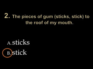 2. The pieces of gum (sticks, stick) to the roof of my mouth.sticksstick