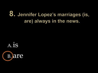 8. Jennifer Lopez’s marriages (is, are) always in the news.isare