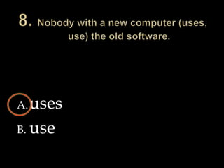 8. Nobody with a new computer (uses, use) the old software.usesuse