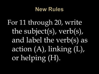 New RulesFor 11 through 20, write the subject(s), verb(s), and label the verb(s) as action (A), linking (L), or helping (H).