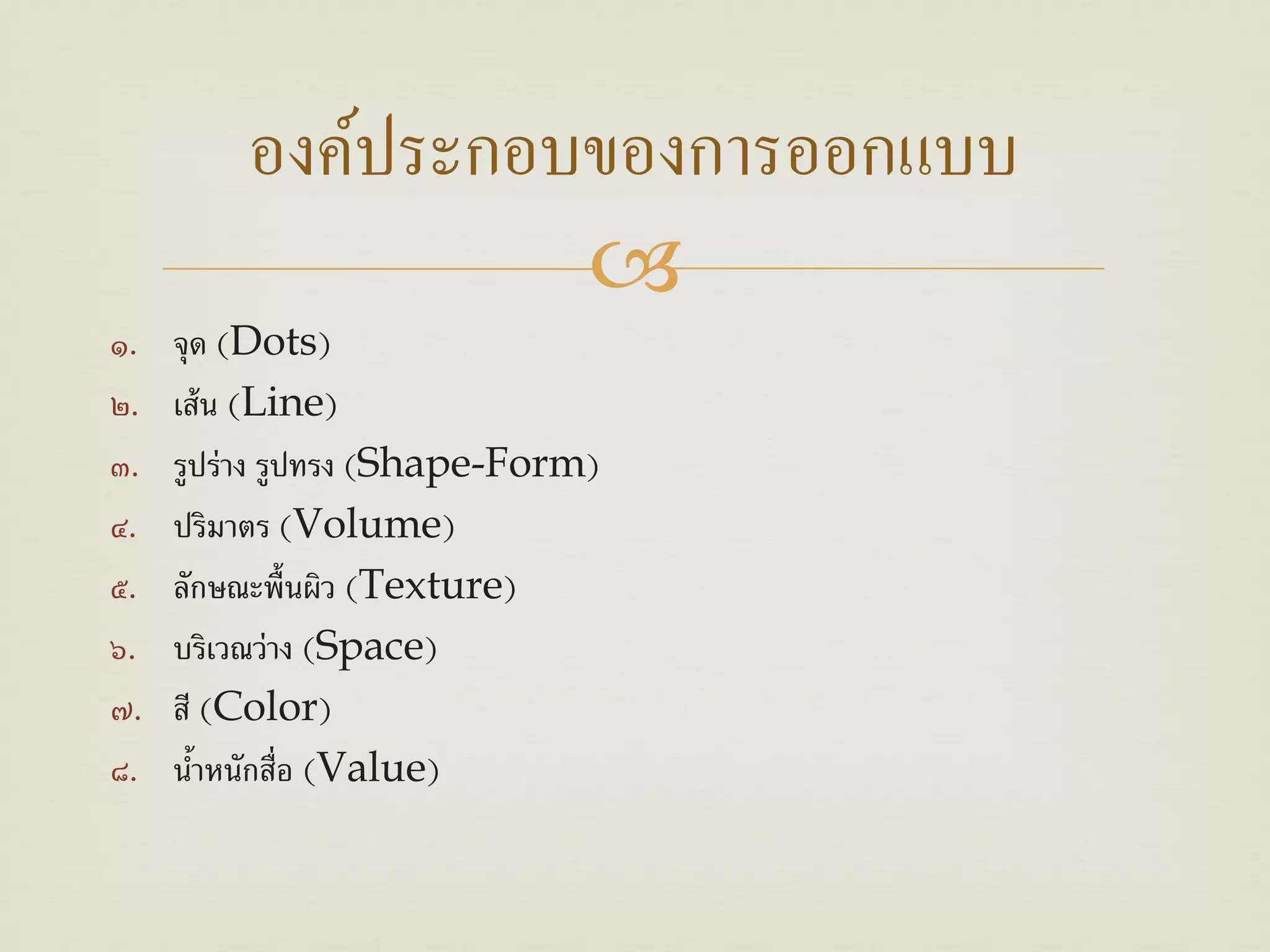 องค์ประกอบของการออกแบบ
                   
๑.   จุด (Dots)
๒.   เส้ น (Line)
๓.   รูปร่าง รูปทรง (Shape-Form)
๔.   ปริมาตร (Volume)
๕.   ลักษณะพื้นผิว (Texture)
๖.   บริเวณว่าง (Space)
๗.   สี (Color)
๘.   นําหนักสื่อ (Value)
       ้
 
