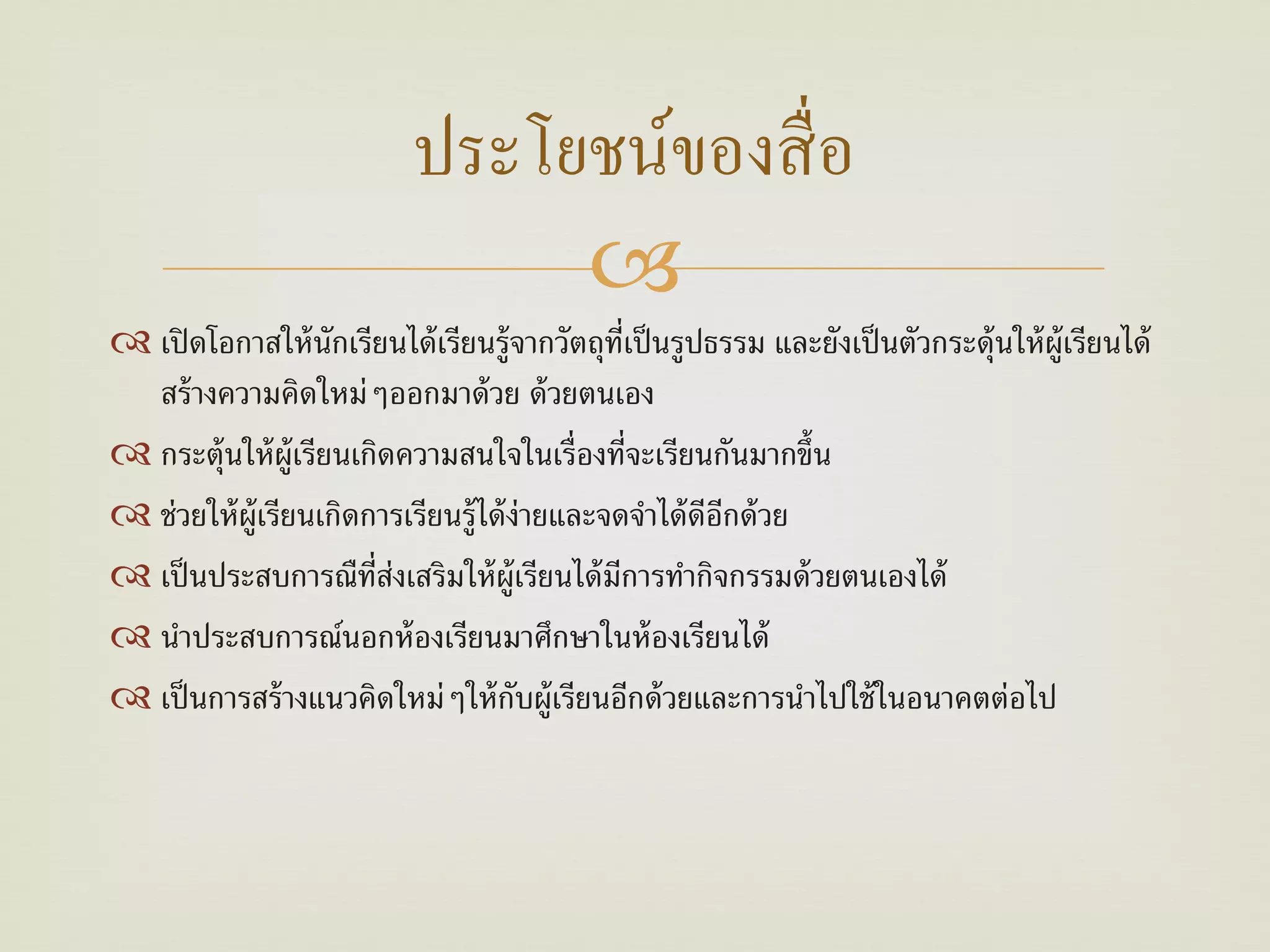 ประโยชน์ของสื่ อ
                                 
 เปิ ดโอกาสให้ นักเรียนได้ เรียนรู้จากวัตถุท่เป็ นรูปธรรม และยังเป็ นตัวกระดุ้นให้ ผ้ ูเรียนได้
                                                 ี
  สร้ างความคิดใหม่ๆออกมาด้ วย ด้ วยตนเอง
 กระตุ้นให้ ผ้ ูเรียนเกิดความสนใจในเรื่องที่จะเรียนกันมากขึ้น
 ช่วยให้ ผ้ ูเรียนเกิดการเรียนรู้ได้ ง่ายและจดจําได้ ดอกด้ วย
                                                       ี ี
 เป็ นประสบการณืท่ส่งเสริมให้ ผ้ ูเรียนได้ มการทํากิจกรรมด้ วยตนเองได้
                        ี                      ี
 นําประสบการณ์นอกห้ องเรียนมาศึกษาในห้ องเรียนได้
 เป็ นการสร้ างแนวคิดใหม่ๆให้ กบผู้เรียนอีกด้ วยและการนําไปใช้ ในอนาคตต่อไป
                                       ั
 