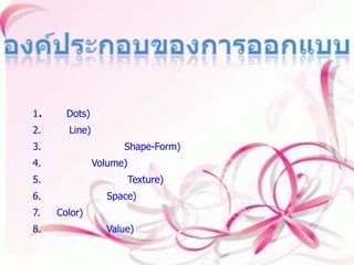 องค์ประกอบของการออกแบบ องค์ประกอบของการออกแบบ 1.จุด (Dots) 2.เส้น(Line) 3.รูปร่าง รูปทรง (Shape-Form) 4.ปริมาตร(Volume) 5.ลักษณะพื้นผิว (Texture) 6.บริเวณว่าง (Space) 7.สี (Color) 8.น้ำหนักสื่อ (Value) 