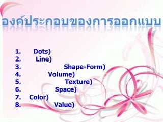 องค์ประกอบของการออกแบบ องค์ประกอบของการออกแบบ 1.จุด (Dots) 2.เส้น (Line) 3.รูปร่าง รูปทรง (Shape-Form) 4.ปริมาตร (Volume) 5.ลักษณะพื้นผิว (Texture) 6.บริเวณว่าง (Space) 7.สี (Color) 8.น้ำหนักสื่อ (Value) 