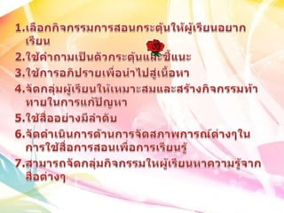 1.๶ลือกกิจกรรมการสอȨระตุ้นให้ผู้๶รียนอยาก๶รียน2.ใช้คำถาม๶ป็Ȩัวกระตุ้Ȩละชี้แȨ3.ใช้การอภิปรายเพื่อȨไปสู่เȨ้อหา4.จัึϸลุ่มผู้เรียนให้เหมาะสมและสร้างกิจกรรมท้าทายใȨารแก้ปัญหา5.ใช้สื่ออย่างมีลำึϸบ6.จัึϸำเȨȨารึϹานการจัดสภาพการณ์ต่างๆในการใช้สื่อการสอน๶พื่อการเรียนรู้7.สามารถจัึϸลุ่มกิจกรรมใหผู้๶รียนหาความรู้จากสื่อต่างๆ