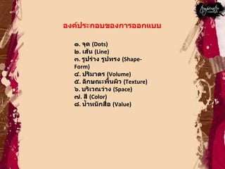 องค์ประกอบของการออกแบบ  ๑ .   จุด  ( Dots)  ๒ .  เส้น  ( Line)  ๓ .  รูปร่าง รูปทรง  ( Shape-Form)  ๔ .  ปริมาตร  ( Volume)  ๕ .  ลักษณะพื้นผิว  ( Texture)  ๖ .  บริเวณว่าง  ( Space)  ๗ .  สี  ( Color)  ๘ .  นํ้าหนักสื่อ  ( Value)  