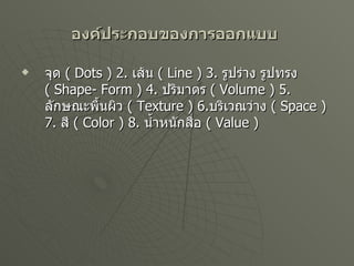 องค์ประกอบของการออกแบบ   จุด  (  Dots ) 2.  เส้น  (  Line ) 3.  รูปร่าง รูปทรง  (  Shape- Form ) 4.  ปริมาตร  (  Volume ) 5.  ลักษณะพื้นผิว  (  Texture ) 6. บริเวณว่าง  (  Space ) 7.  สี  (  Color ) 8.  น้ำหนักสื่อ  (  Value ) 