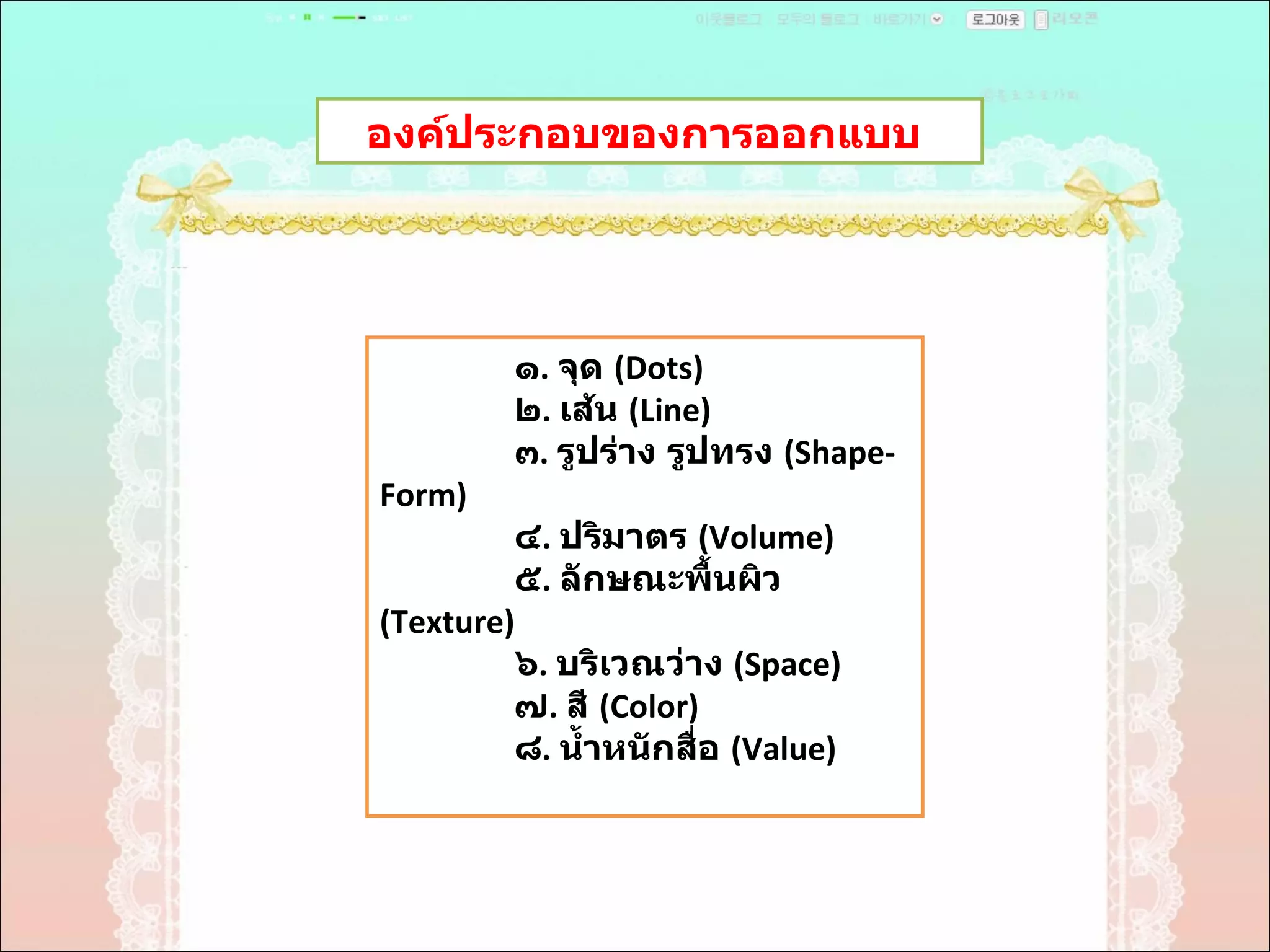 องค์ประกอบของการออกแบบ  ๑ .   จุด  ( Dots)  ๒ .  เส้น  ( Line)  ๓ .  รูปร่าง รูปทรง  ( Shape-Form)  ๔ .  ปริมาตร  ( Volume)  ๕ .  ลักษณะพื้นผิว  ( Texture)  ๖ .  บริเวณว่าง  ( Space)  ๗ .  สี  ( Color)  ๘ .  นํ้าหนักสื่อ  ( Value)  