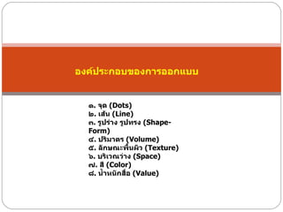 องค์ประกอบของการออกแบบ  ๑ .   จุด  ( Dots)  ๒ .  เส้น  ( Line)  ๓ .  รูปร่าง รูปทรง  ( Shape-Form)  ๔ .  ปริมาตร  ( Volume)  ๕ .  ลักษณะพื้นผิว  ( Texture)  ๖ .  บริเวณว่าง  ( Space)  ๗ .  สี  ( Color)  ๘ .  นํ้าหนักสื่อ  ( Value)  