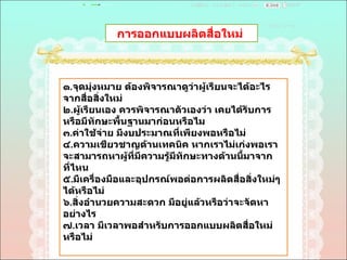การออกแบบผลิตสื่อใหม่  ๑ . จุดมุ่งหมาย ต้องพิจารณาดูว่าผู้เรียนจะได้อะไรจากสื่อสิ่งใหม่  ๒ . ผู้เรียนเอง ควรพิจารณาตัวเองว่า เคยได้รับการหรือมีทักษะพื้นฐานมาก่อนหรือไม  ๓ . ค่าใช้จ่าย มีงบประมาณที่เพียงพอหรือไม่  ๔ . ความเชียวชาญด้านเทคนิค หากเราไม่เก่งพอเราจะสามารถหาผู้ที่มีความรู้มีทักษะทางด้านนี้มาจากที่ไหน  ๕ . มีเครื่องมือและอุปกรณ์พอต่อการผลิตสื่อสิ่งใหม่ๆได้หรือไม่  ๖ . สิ่งอำนวยความสะดวก มีอยู่แล้วหรือว่าจะจัดหาอย่างไร  ๗ . เวลา มีเวลาพอสำหรับการออกแบบผลิตสื่อใหม่หรือไม่  