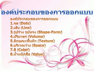 องค์ประกอบของการออกแบบ องค์ประกอบของการออกแบบ 1.จุด (Dots) 2.เส้น (Line) 3.รูปร่าง รูปทรง (Shape-Form) 4.ปริมาตร (Volume) 5.ลักษณะพื้นผิว (Texture) 6.บริเวณว่าง (Space) 7.สี (Color) 8.น้ำหนักสื่อ (Value) 