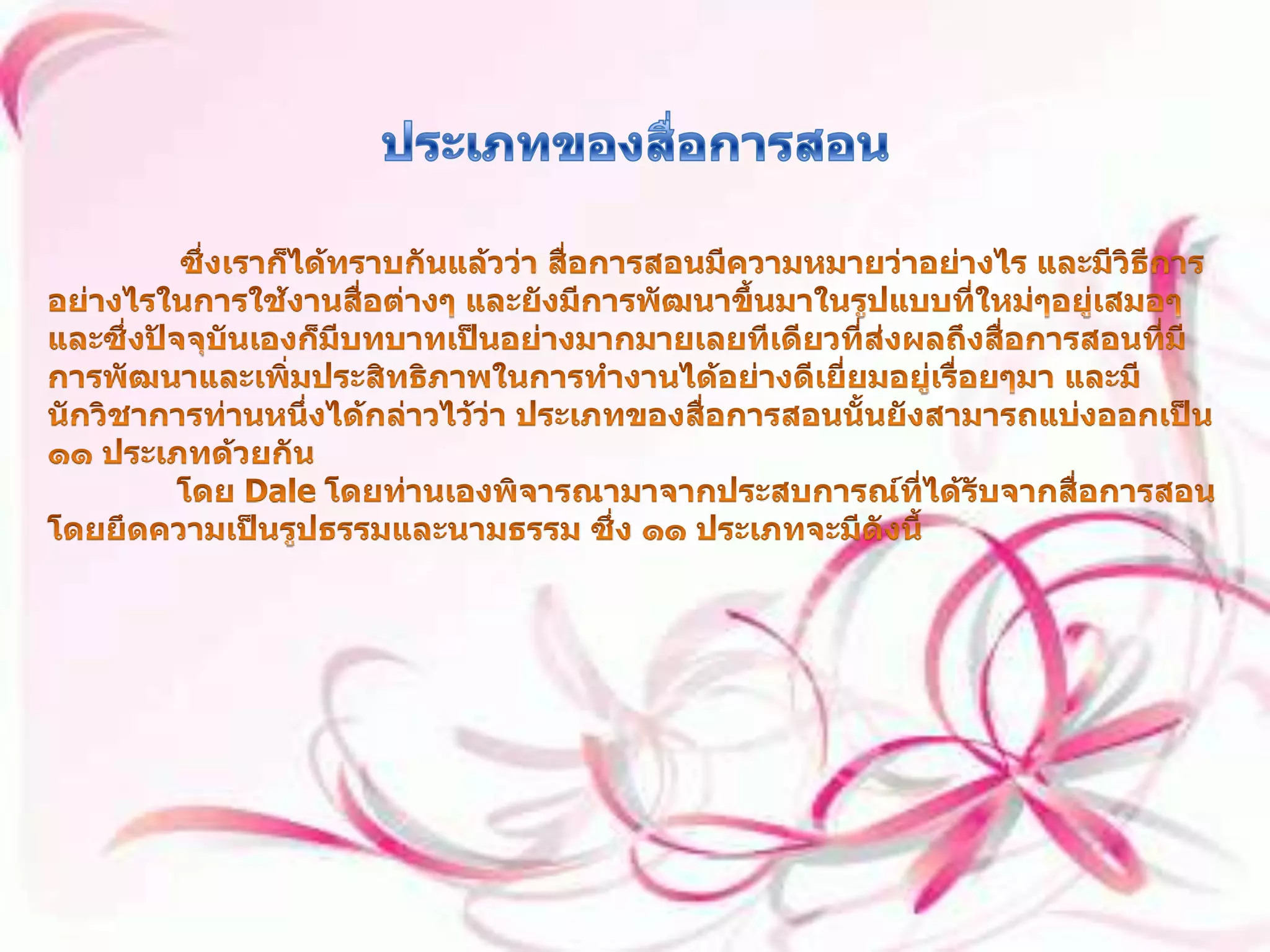 ประเภทของสื่อการสอน ซึ่งเราก็ได้ทราบกันแล้วว่า สื่อการสอนมีความหมายว่าอย่างไร และมีวิธีการอย่างไรในการใช้งานสื่อต่างๆ และยังมีการพัฒนาขึ้นมาในรูปแบบที่ใหม่ๆอยู่เสมอๆ และซึ่งปัจจุบันเองก็มีบทบาทเป็นอย่างมากมายเลยทีเดียวที่ส่งผลถึงสื่อการสอนที่มีการพัฒนาและเพิ่มประสิทธิภาพในการทำงานได้อย่างดีเยี่ยมอยู่เรื่อยๆมา และมีนักวิชาการท่านหนึ่งได้กล่าวไว้ว่า ประเภทของสื่อการสอนนั้นยังสามารถแบ่งออกเป็น ๑๑ ประเภทด้วยกัน              โดย Dale โดยท่านเองพิจารณามาจากประสบการณ์ที่ได้รับจากสื่อการสอน โดยยึดความเป็นรูปธรรมและนามธรรม ซึ่ง ๑๑ ประเภทจะมีดังนี้ 