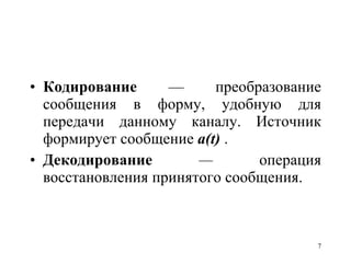 Кодирование   — преобразование сообщения в форму, удобную для передачи данному каналу. Источник формирует сообщение  a ( t )  . Декодирование  —  операция восстановления принятого сообщения.  