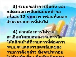 3)  ระบบจะทำการสืบค้น และแสดงผลการสืบค้นบนหน้าจอครั้งละ  12  รายการ พร้อมทั้งบอกจำนวนรายการที่ค้นได้   4)  หากต้องการได้รายละเอียดโดยย่อของรายการใด ให้คลิกเม้าส์ที่รายการที่ต้องการ ระบบจะแสดงรายละเอียดของรายการดังกล่าว ซึ่งจะประกอบไปด้วยชื่อเรื่อง ชื่อผู้รับผิดชอบ และปีพิมพ์ 