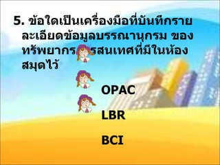 5.   ข้อใดเป็นเครื่องมือที่บันทึกรายละเอียดข้อมูลบรรณานุกรม ของทรัพยากรสารสนเทศที่มีในห้องสมุดไว้ OPAC LBR BCI 