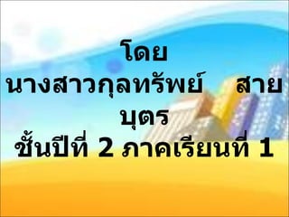 โดย นางสาวกุลทรัพย์  สายบุตร ชั้นปีที่  2  ภาคเรียนที่  1 