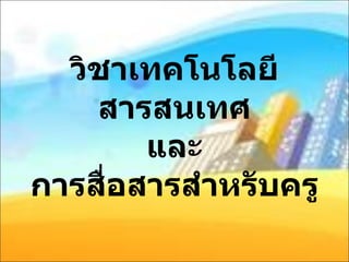วิชาเทคโนโลยีสารสนเทศ และ การ สื่อสารสำหรับครู 
