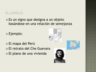 ÍCONOSEs un signo que designa a un objeto basándose en una relación de semejanzaEjemplo:El mapa del PerúEl retrato del Che GuevaraEl plano de una vivienda