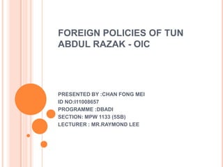 FOREIGN POLICIES OF TUN ABDUL RAZAK - OIC PRESENTED BY :CHAN FONG MEI ID NO:I11008657 PROGRAMME :DBADI SECTION: MPW 1133 (5SB) LECTURER : MR.RAYMOND LEE 