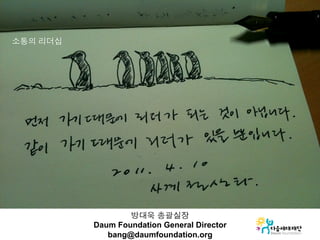 소통의 리더십




                  방대욱 총괄실장
          Daum Foundation General Director
             bang@daumfoundation.org
 