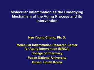 Molecular Inflammation as the Underlying
Mechanism of the Aging Process and its
               Intervention



          Hae Young Chung, Ph. D.

   Molecular Inflammation Research Center
       for Aging Intervention (MRCA)
            College of Pharmacy
         Pusan National University
             Busan, South Korea
 