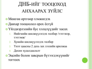 ДНБ-ИЙГ ТООЦОХОД
            АНХААРАХ ЗҮЙЛС
 Мөнгөн  өртгөөр хэмжигдэх
 Давхар тооцоолол орох ѐсгүй

 Үйлдвэрлэлийн бус хэлцлүүдийг хасах
  1.   Нийгмийн шилжүүлэгдэх төлбөр /тэтгэвэр,
       тэтгэмж/
  2.   Хувийн шилжүүлэгдэх төлбөр
  3.   Үнэт цаасны 2 дахь зах зээлийн арилжаа
  4.   Дахин худалдаалалт
 Эцсийн   болон завсрын бүтээгдэхүүнийг
 тогтоох
 