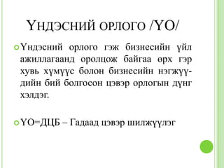 ҮНДЭСНИЙ ОРЛОГО /ҮО/
 Үндэсний орлого гэж бизнесийн үйл
 ажиллагаанд оролцож байгаа өрх гэр
 хувь хүмүүс болон бизнесийн нэгжүү-
 дийн бий болгосон цэвэр орлогын дүнг
 хэлдэг.

 ҮО=ДЦБ   – Гадаад цэвэр шилжүүлэг
 