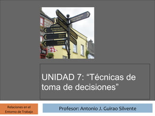 Profesor: Antonio J. Guirao Silvente




                       UNIDAD 7: “Técnicas de
                       toma de decisiones”

 Relaciones en el
                                 Profesor: Antonio J. Guirao Silvente
Entorno de Trabajo
 