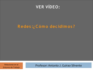Profesor: Antonio J. Guirao Silvente
                                 VER VÍDEO:



               R edes :¿ C ó m o dec idim o s ?




 Relaciones en el
                                 Profesor: Antonio J. Guirao Silvente
Entorno de Trabajo
 