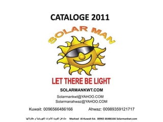 SOLARMANKWT.COM
                                Solarmankwt@YAHOO.COM
                               Solarmanahwaz@YAHOO.COM

   Kuwait: 0096566486166                                    Ahwaz: 00989359121717

‫مشاعل الكويت لألدوات الكهربائية و مقاوالتها‬   Mashael Al-Kuwait Est. 00965 66486166 Solarmankwt.com
 