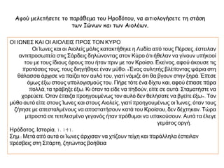 ΕΛΛΗΝΕΣ
ΤΗΣ
ΜΙΚΡΑΣ
ΑΣΙΑΣ
Οι Έλληνες ανέπτυξαν εμπόριο στη
Μεσόγειο και τον Εύξεινο Πόντο.
Κατέληξαν υποτελείς στους Πέρσες,
στους οποίους πλήρωναν φόρους
και τους οποίους ακολουθούσαν
στις εκστρατείες τους.
Οι Πέρσες: Το 513 π.Χ. απέτυχαν
στις εκστρατείες εναντίον των
Σκυθών αλλά κατέλαβαν τη Θράκη.
 